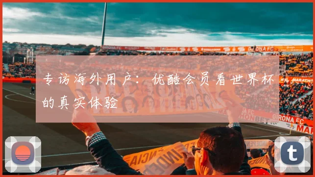 专访海外用户：优酷会员看世界杯的真实体验