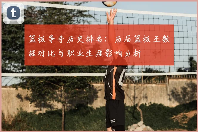 篮板争夺历史排名:历届篮板王数据对比与职业生涯影响分析