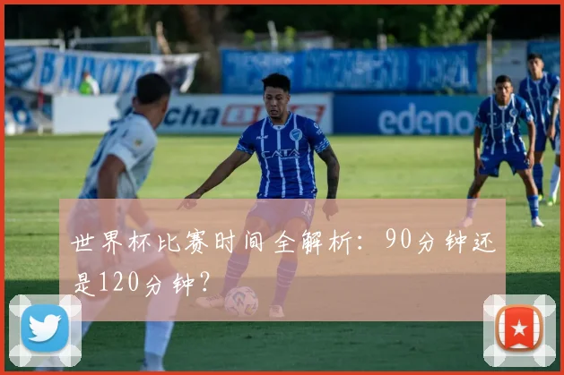 世界杯比赛时间全解析：90分钟还是120分钟？