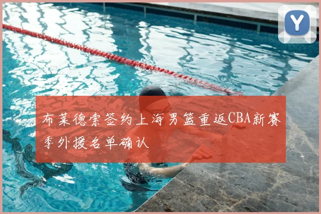 布莱德索签约上海男篮重返CBA新赛季外援名单确认