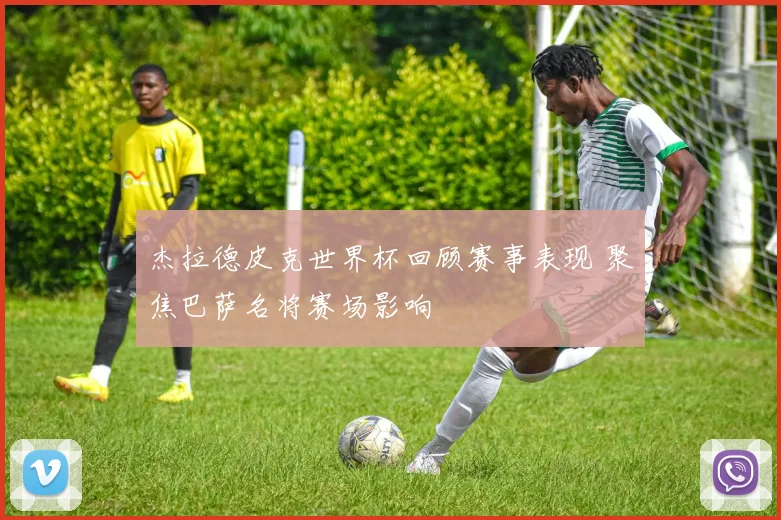 杰拉德皮克世界杯回顾赛事表现 聚焦巴萨名将赛场影响