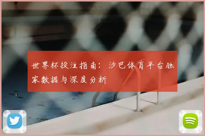 世界杯投注指南：沙巴体育平台独家数据与深度分析