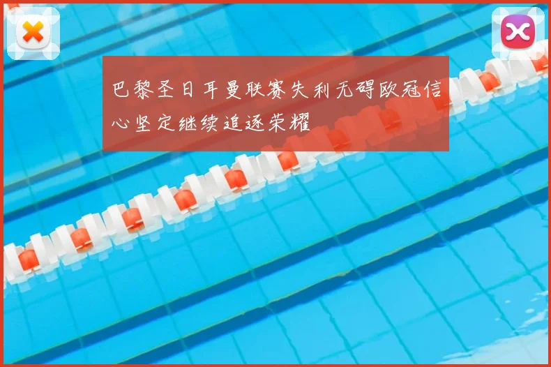 巴黎圣日耳曼联赛失利无碍欧冠信心坚定继续追逐荣耀