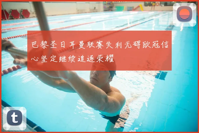巴黎圣日耳曼联赛失利无碍欧冠信心坚定继续追逐荣耀