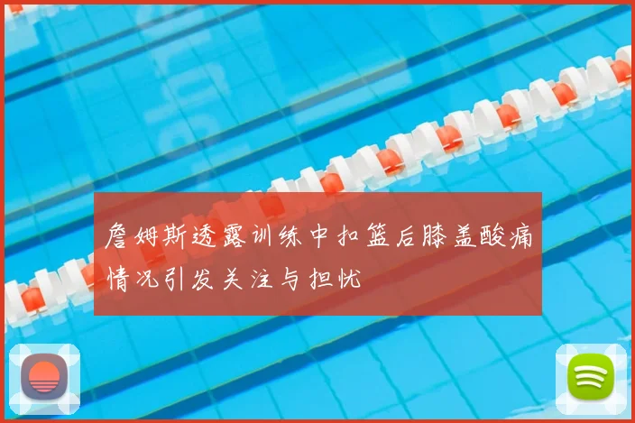 詹姆斯透露训练中扣篮后膝盖酸痛情况引发关注与担忧