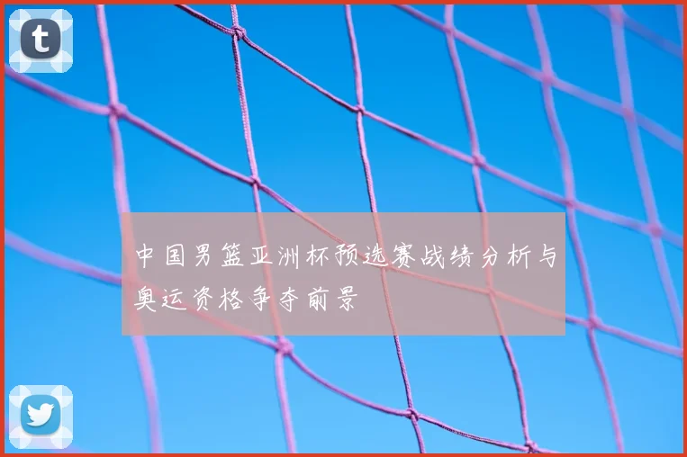 中国男篮亚洲杯预选赛战绩分析与奥运资格争夺前景