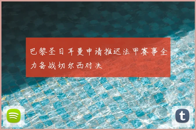 巴黎圣日耳曼申请推迟法甲赛事全力备战切尔西对决