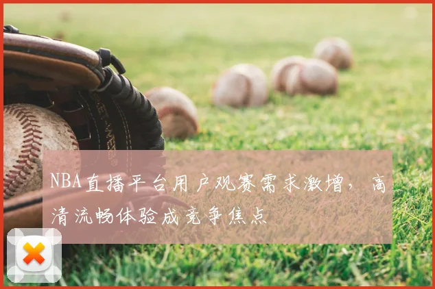 NBA直播平台用户观赛需求激增，高清流畅体验成竞争焦点