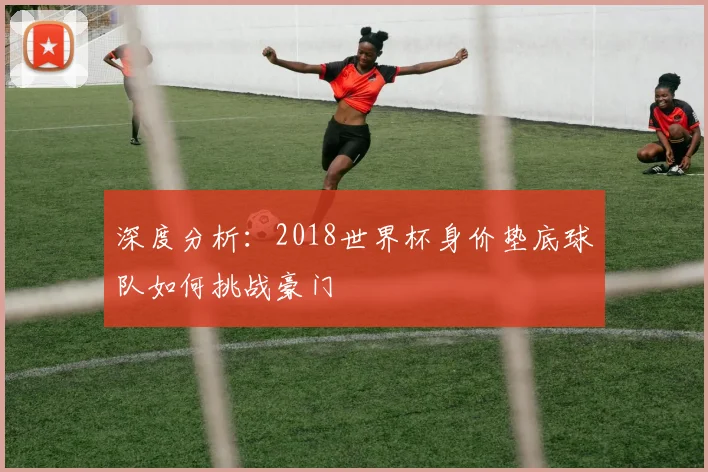深度分析：2018世界杯身价垫底球队如何挑战豪门