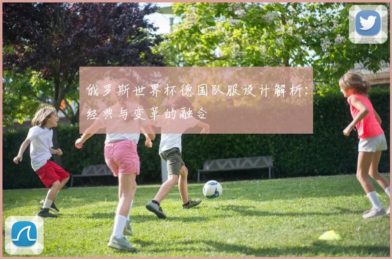 俄罗斯世界杯德国队服设计解析:经典与变革的融合