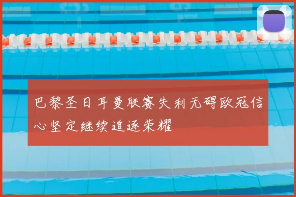 巴黎圣日耳曼联赛失利无碍欧冠信心坚定继续追逐荣耀