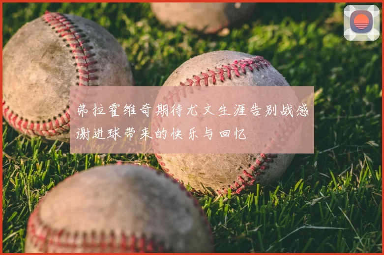 弗拉霍维奇期待尤文生涯告别战感谢进球带来的快乐与回忆