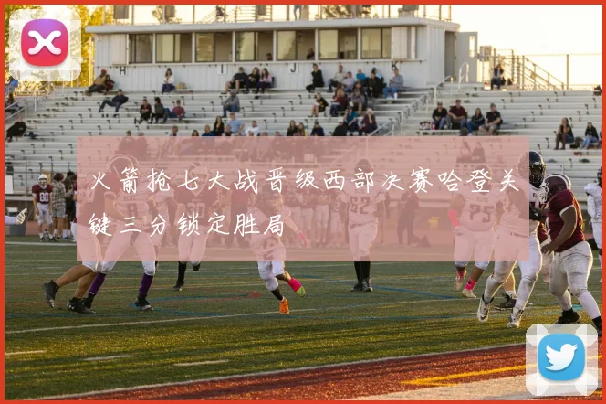火箭抢七大战晋级西部决赛哈登关键三分锁定胜局