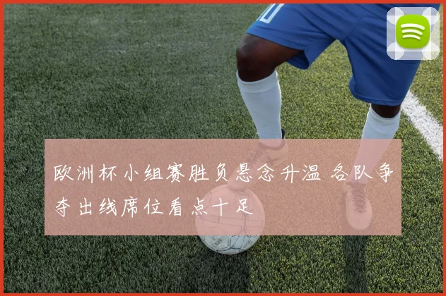 欧洲杯小组赛胜负悬念升温 各队争夺出线席位看点十足