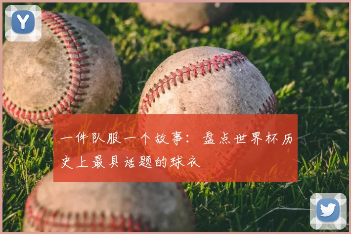 一件队服一个故事：盘点世界杯历史上最具话题的球衣