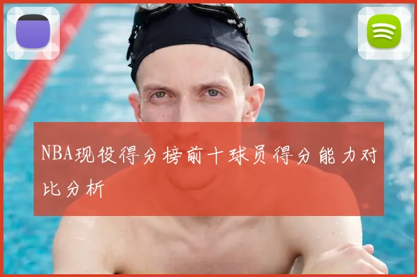NBA现役得分榜前十球员得分能力对比分析