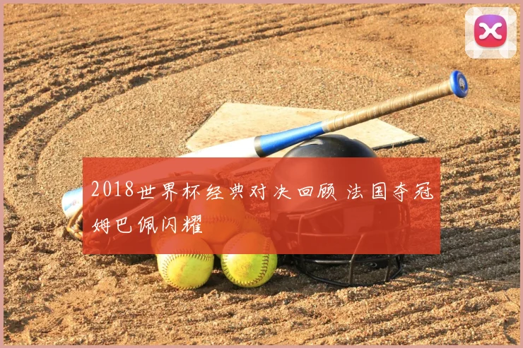 2018世界杯经典对决回顾 法国夺冠姆巴佩闪耀
