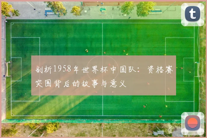 剖析1958年世界杯中国队:资格赛突围背后的故事与意义