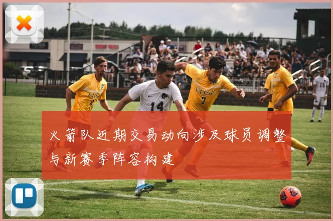 火箭队近期交易动向涉及球员调整与新赛季阵容构建