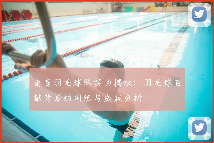 南京羽毛球队实力揭秘:羽毛球巨献背后的训练与成就分析