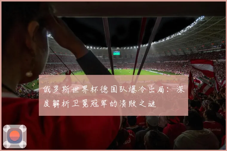 俄罗斯世界杯德国队爆冷出局:深度解析卫冕冠军的溃败之谜