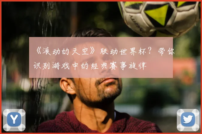 《滚动的天空》联动世界杯？带你识别游戏中的经典赛事旋律