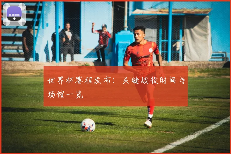 世界杯赛程发布：关键战役时间与场馆一览