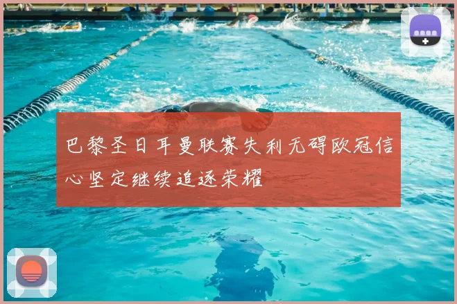 巴黎圣日耳曼联赛失利无碍欧冠信心坚定继续追逐荣耀