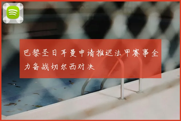 巴黎圣日耳曼申请推迟法甲赛事全力备战切尔西对决