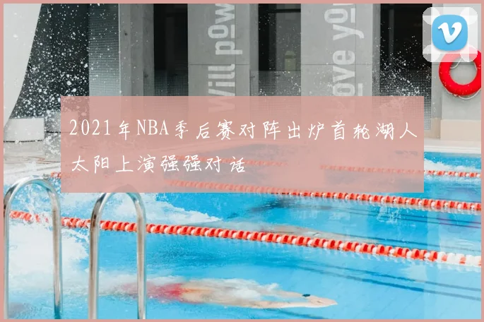 2021年NBA季后赛对阵出炉首轮湖人太阳上演强强对话