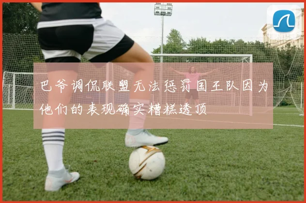 巴爷调侃联盟无法惩罚国王队因为他们的表现确实糟糕透顶
