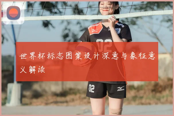 世界杯标志图案设计深意与象征意义解读