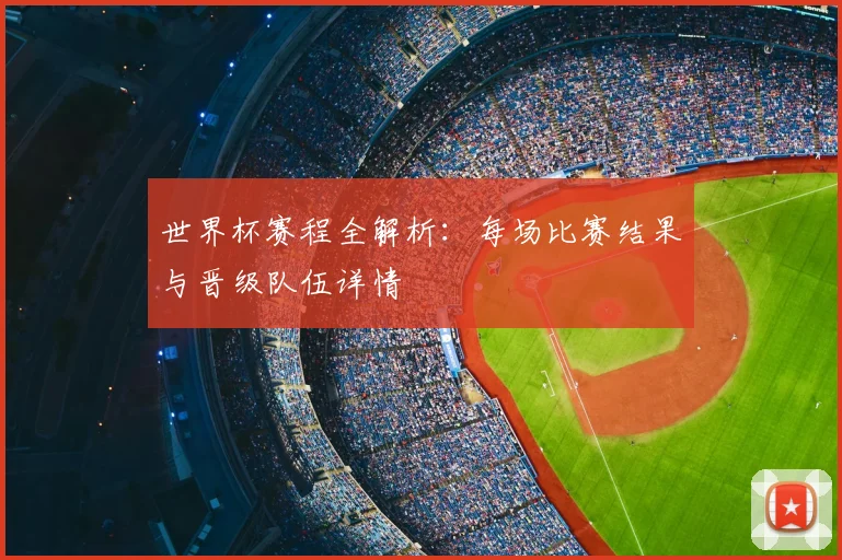 世界杯赛程全解析:每场比赛结果与晋级队伍详情