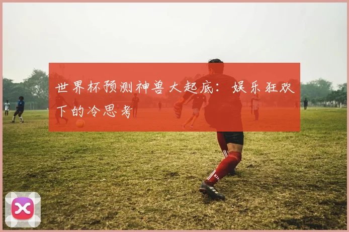 世界杯预测神兽大起底：娱乐狂欢下的冷思考