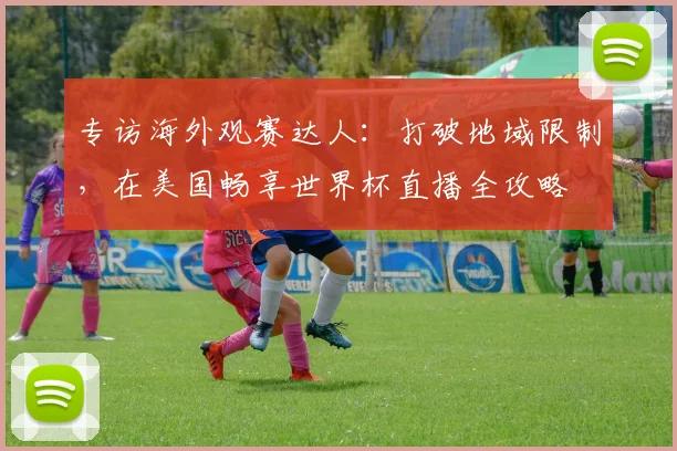 专访海外观赛达人：打破地域限制，在美国畅享世界杯直播全攻略