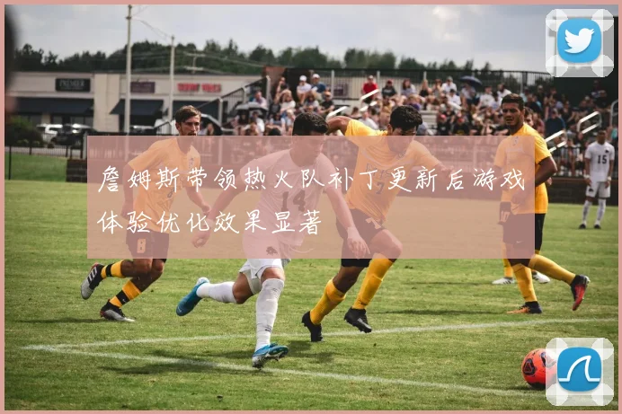 詹姆斯带领热火队补丁更新后游戏体验优化效果显著