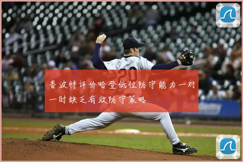 香波特评价哈登低位防守能力一对一时缺乏有效防守策略