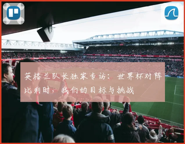 英格兰队长独家专访：世界杯对阵比利时，我们的目标与挑战
