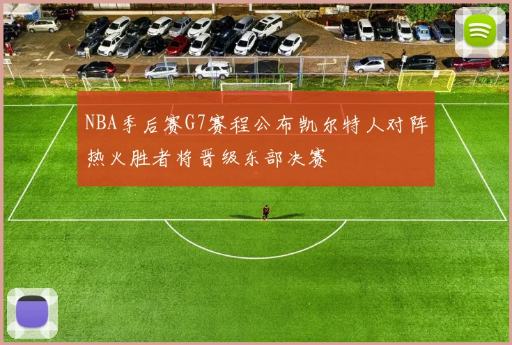 NBA季后赛G7赛程公布凯尔特人对阵热火胜者将晋级东部决赛