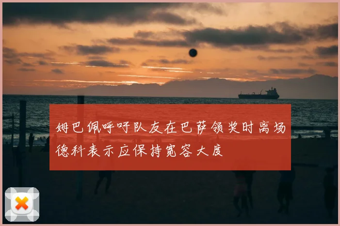 姆巴佩呼吁队友在巴萨领奖时离场德科表示应保持宽容大度
