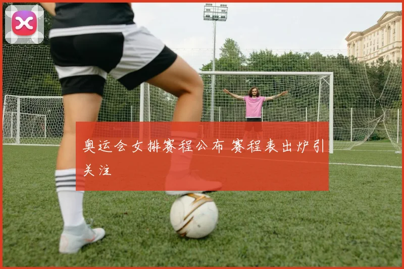 奥运会女排赛程公布 赛程表出炉引关注