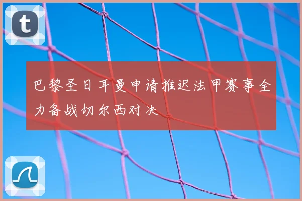 巴黎圣日耳曼申请推迟法甲赛事全力备战切尔西对决