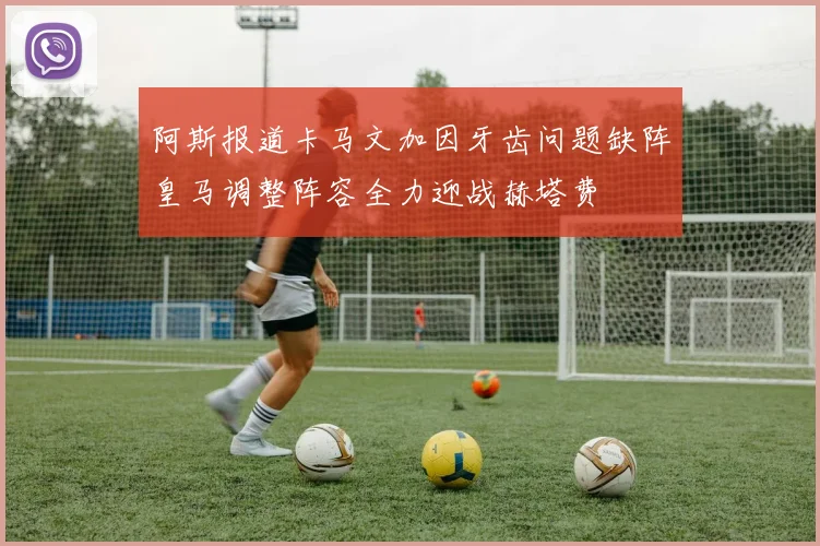阿斯报道卡马文加因牙齿问题缺阵皇马调整阵容全力迎战赫塔费