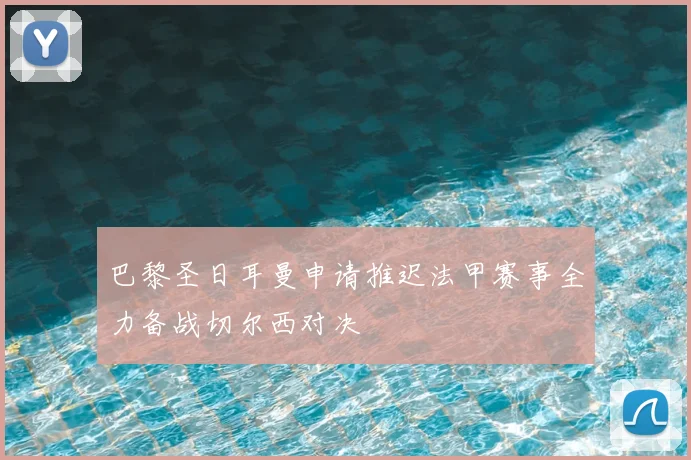巴黎圣日耳曼申请推迟法甲赛事全力备战切尔西对决