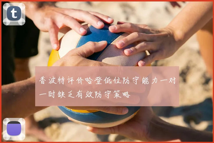 香波特评价哈登低位防守能力一对一时缺乏有效防守策略