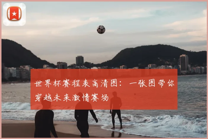 世界杯赛程表高清图：一张图带你穿越未来激情赛场