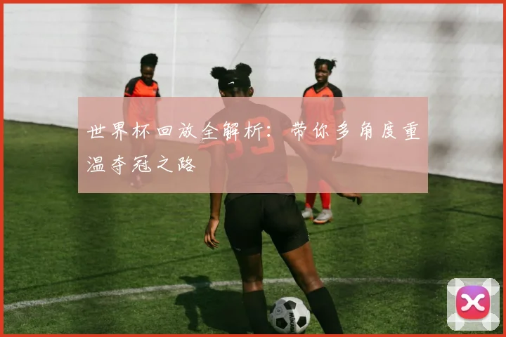 世界杯回放全解析：带你多角度重温夺冠之路