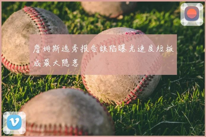 詹姆斯选秀报告缺陷曝光速度短板成最大隐患