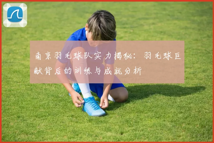 南京羽毛球队实力揭秘:羽毛球巨献背后的训练与成就分析
