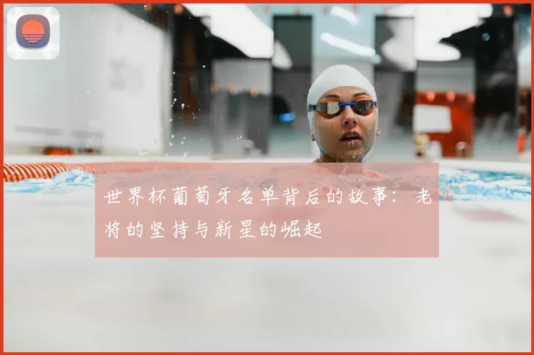 世界杯葡萄牙名单背后的故事:老将的坚持与新星的崛起